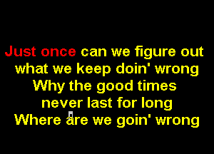 Just once can we figure out
what we keep doin' wrong
Why the good times
never last for long
Where Ere we goin' wrong