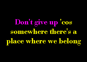 Don't give up 'cos
somewhere there's a
place Where we belong