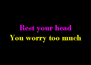 Rest your head

You worry too much