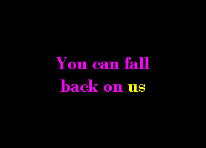 You can fall

back on us