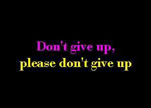 Don't give up,

please don't give up