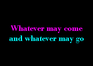 Wmatever may come
and Whatever may go