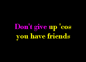 Don't give up 'cos

you have friends