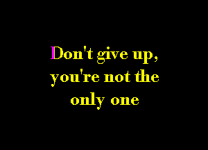 Don't give up,

you're not the
only one