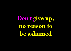 Don't give up,

no reason to
be ashamed