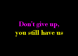 Don't give up,

you still have us