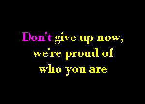 Don't give up now,

we're proud of

who you are