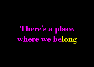 There's a place

where we belong