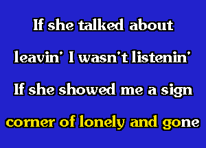 If she talked about
leavin' I wasn't listenin'
If she showed me a sign

corner of lonely and gone