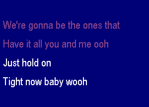 Just hold on

Tight now baby wooh