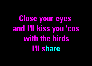Close your eyes
and I'll kiss you '00s

with the birds
I'll share