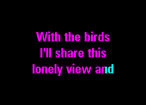 With the birds

I'll share this
lonely view and