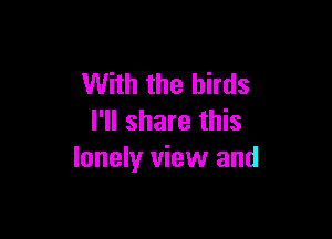 With the birds

I'll share this
lonely view and