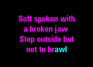 Soft spoken with
a broken jaw

Step outside but
not to brawl