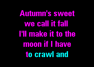 Autumn's sweet
we call it fall

I'll make it to the
moon if I have
to crawl and