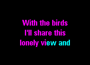 With the birds

I'll share this
lonely view and