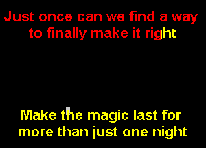 Just once can we find a way
to finally make it right

Make the magic last for
more than just one night