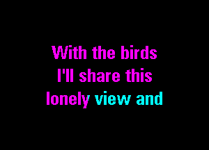 With the birds

I'll share this
lonely view and