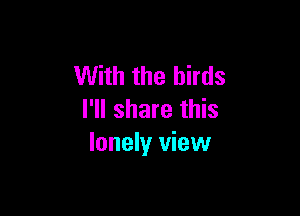 With the birds

I'll share this
lonely view