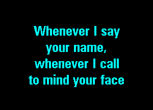 Whenever I say
your name.

whenever I call
to mind your face