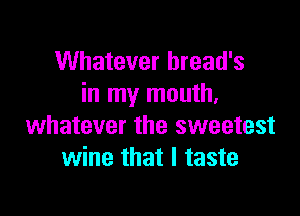 Whatever hread's
in my mouth.

whatever the sweetest
wine that l taste