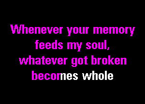 Whenever your memory
feeds my soul,

whatever got broken
becomes whole