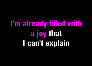 I'm already filled with

a joy that
I can't explain