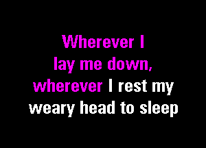 Wherever I
lay me down.

wherever I rest my
weary head to sleep