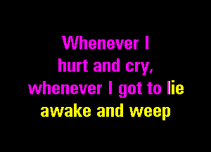 VVheneverl
hurt and cry.

whenever I got to lie
awake and weep