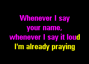Whenever I say
your name.

whenever I say it loud
I'm already praying