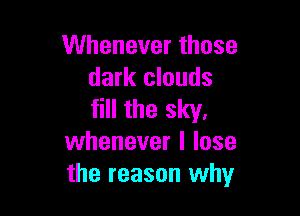 VUheneverthose
dark clouds

fill the sky.
whenever I lose
the reason why