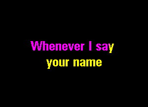 Whenever I say

your name