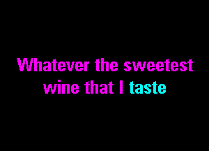 Whatever the sweetest

wine that I taste
