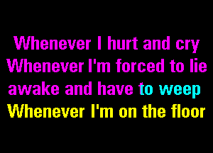 Whenever I hurt and cry
Whenever I'm forced to lie
awake and have to weep
Whenever I'm on the floor