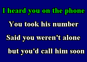 I heard you on the phone
You took his number
Said you weren't alone

but you'd call him soon