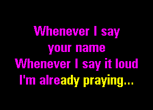 Whenever I say
your name

Whenever I say it loud
I'm already praying...