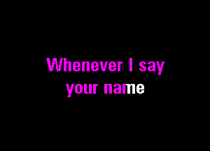 Whenever I say

your name