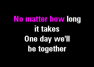 No matter how long
ittakes

One day we'll
be together