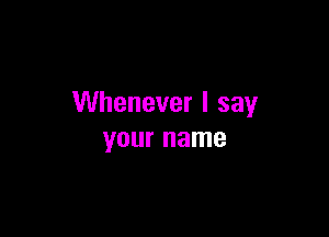 Whenever I say

your name