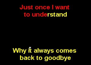 Just once I want
to understand

Why R always comes
back to goodbye