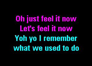 Oh just feel it now
Let's feel it now

Yoh yo I remember
what we used to do