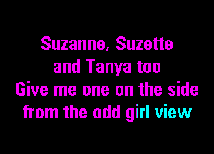 Suzanne, Suzette
and Tanya too

Give me one on the side
from the odd girl view