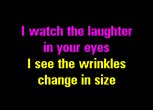 I watch the laughter
in your eyes

I see the wrinkles
change in size