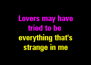 Lovers may have
tried to be

everything that's
strange in me