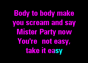 Body to body make
you scream and say

Mister Party now
You're not easy.
take it easy