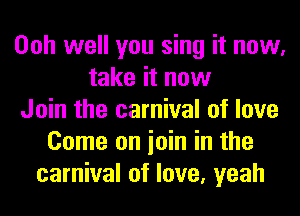 Ooh well you sing it now,
take it now
Join the carnival of love
Come on ioin in the
carnival of love, yeah