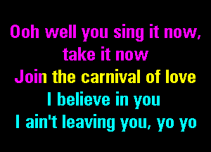 Ooh well you sing it now,
take it now
Join the carnival of love
I believe in you
I ain't leaving you, yo yo