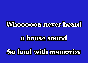 Whoooooa never heard

a house sound

80 loud with memories