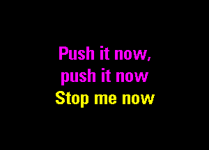 Push it now,

push it now
Stop me now