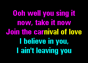 00h well you sing it
now, take it now

Join the carnival of love
I believe in you,
I ain't leaving you